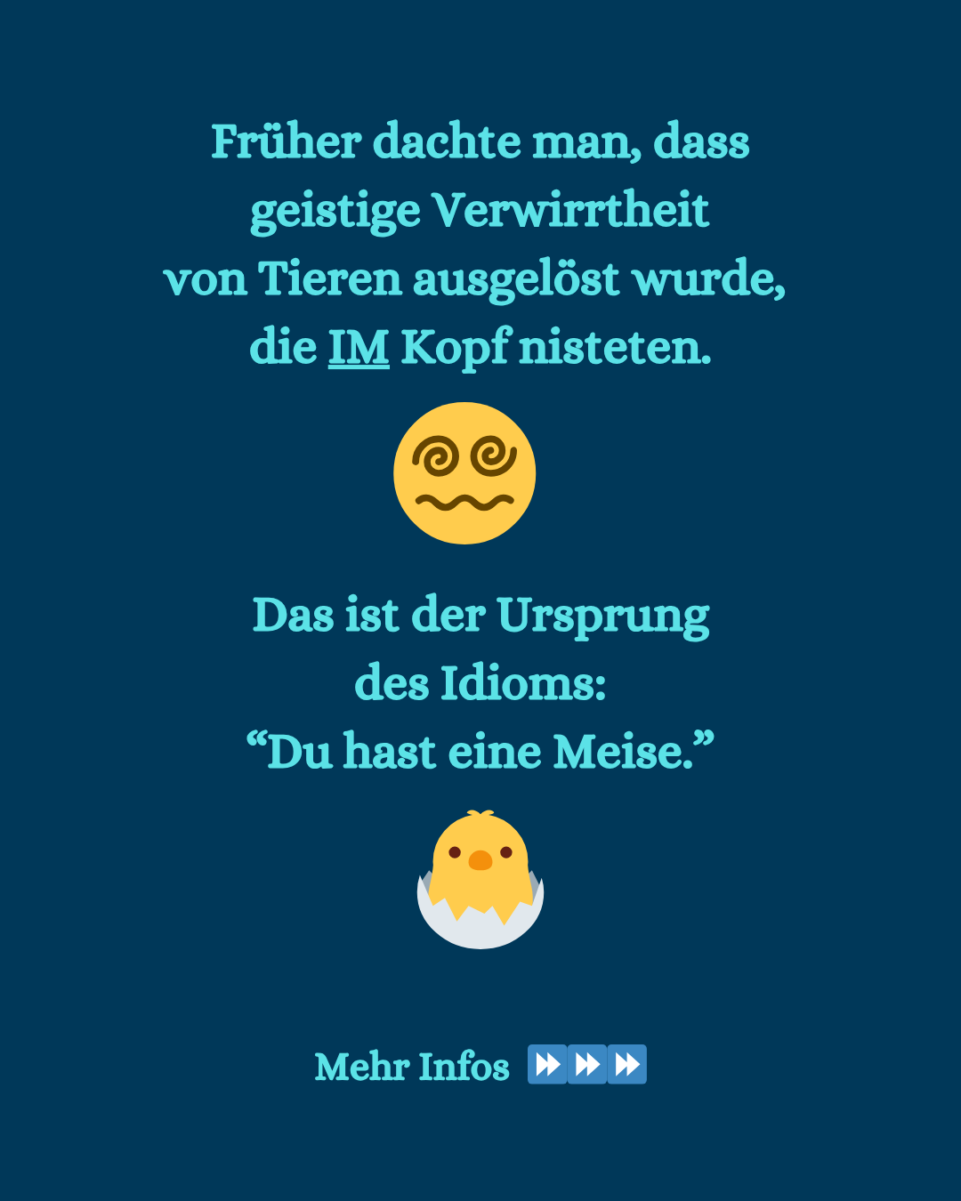 Text und Emojis: Früher dachte man, dass geistige Verwirrtheit von Tieren ausgelöst wurde,  die IM Kopf nisteten. 😵‍💫  Das ist der Ursprung des Idioms: “Du hast eine Meise.” 🐣  Mehr Infos > Pfeile
